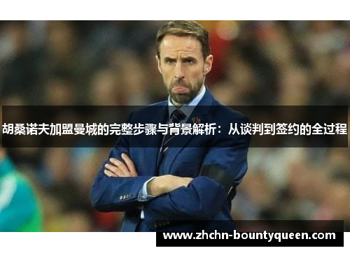 胡桑诺夫加盟曼城的完整步骤与背景解析:从谈判到签约的全过程 胡桑诺夫加盟曼城的完整步骤与背景解析:从谈判到签约的全过程