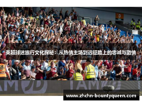 英超球迷旅行文化探秘：从热情主场到远征路上的忠诚与激情