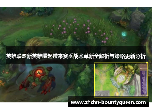 英雄联盟新英雄崛起带来赛季战术革新全解析与策略更新分析