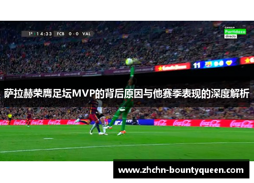 萨拉赫荣膺足坛MVP的背后原因与他赛季表现的深度解析