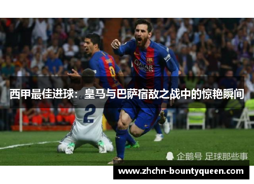 西甲最佳进球：皇马与巴萨宿敌之战中的惊艳瞬间