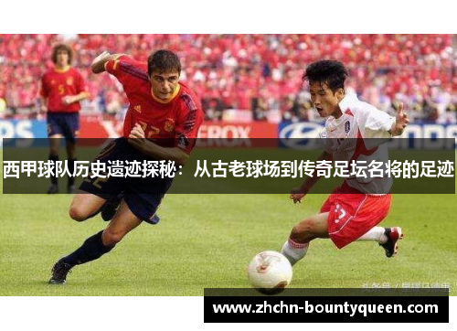 西甲球队历史遗迹探秘：从古老球场到传奇足坛名将的足迹