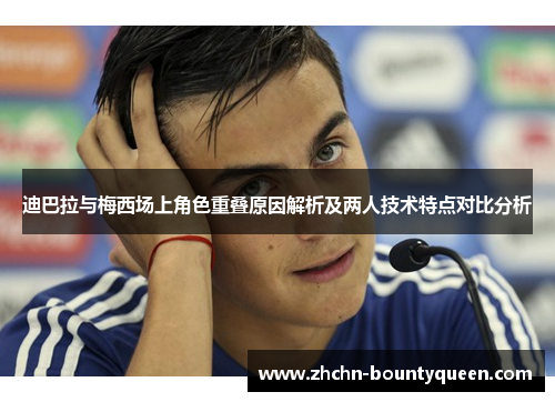 迪巴拉与梅西场上角色重叠原因解析及两人技术特点对比分析 迪巴拉与梅西场上角色重叠原因解析及两人技术特点对比分析