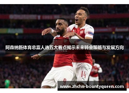 阿森纳新体育总监人选五大看点揭示未来转会策略与发展方向 阿森纳新体育总监人选五大看点揭示未来转会策略与发展方向