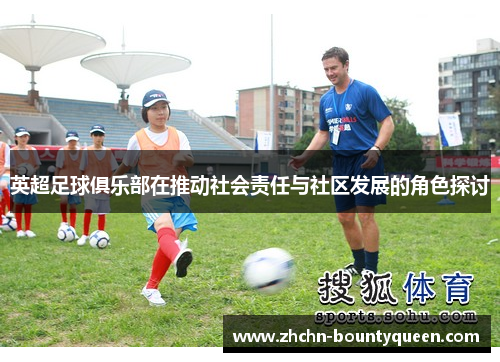 英超足球俱乐部在推动社会责任与社区发展的角色探讨