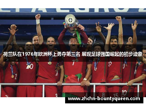 荷兰队在1976年欧洲杯上勇夺第三名 展现足球强国崛起的初步迹象 荷兰队在1976年欧洲杯上勇夺第三名 展现足球强国崛起的初步迹象
