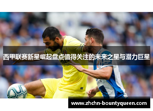 西甲联赛新星崛起盘点值得关注的未来之星与潜力巨星 西甲联赛新星崛起盘点值得关注的未来之星与潜力巨星