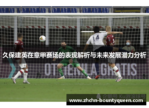 久保建英在意甲赛场的表现解析与未来发展潜力分析