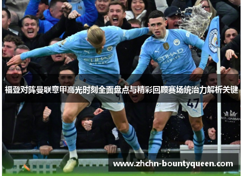 福登对阵曼联意甲高光时刻全面盘点与精彩回顾赛场统治力解析关键 福登对阵曼联意甲高光时刻全面盘点与精彩回顾赛场统治力解析关键