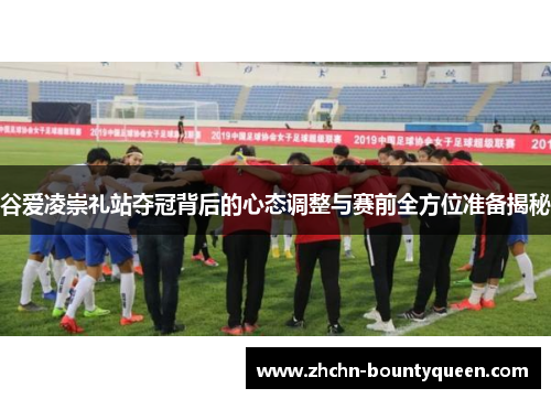 谷爱凌崇礼站夺冠背后的心态调整与赛前全方位准备揭秘