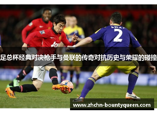 足总杯经典对决枪手与曼联的传奇对抗历史与荣耀的碰撞 足总杯经典对决枪手与曼联的传奇对抗历史与荣耀的碰撞