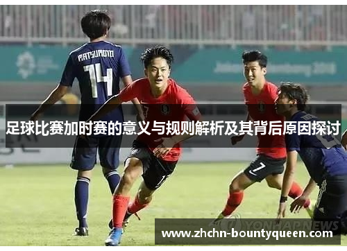 足球比赛加时赛的意义与规则解析及其背后原因探讨 足球比赛加时赛的意义与规则解析及其背后原因探讨