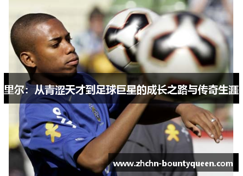 里尔:从青涩天才到足球巨星的成长之路与传奇生涯 里尔:从青涩天才到足球巨星的成长之路与传奇生涯