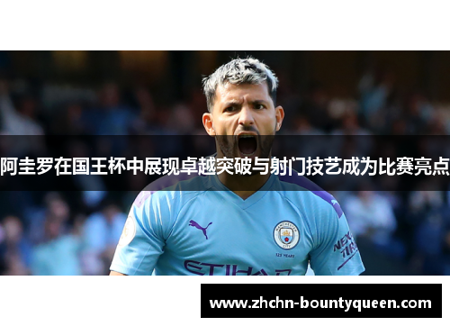 阿圭罗在国王杯中展现卓越突破与射门技艺成为比赛亮点 阿圭罗在国王杯中展现卓越突破与射门技艺成为比赛亮点