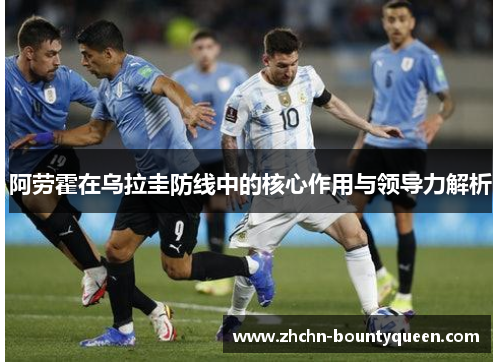 阿劳霍在乌拉圭防线中的核心作用与领导力解析 阿劳霍在乌拉圭防线中的核心作用与领导力解析