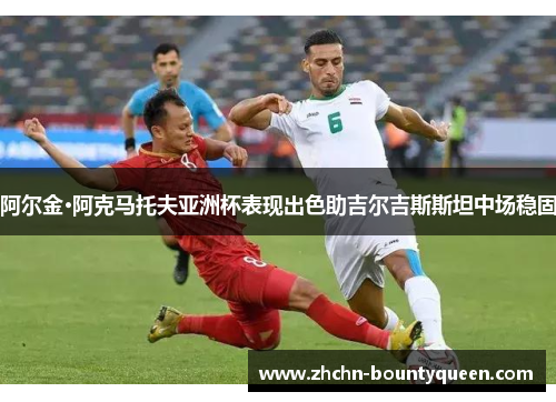 阿尔金·阿克马托夫亚洲杯表现出色助吉尔吉斯斯坦中场稳固 阿尔金·阿克马托夫亚洲杯表现出色助吉尔吉斯斯坦中场稳固