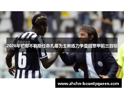 2026年初那不勒斯任命孔蒂为主教练力争重回意甲前三目标 2026年初那不勒斯任命孔蒂为主教练力争重回意甲前三目标
