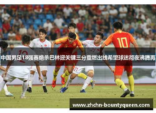中国男足18强赛绝杀巴林迎关键三分重燃出线希望球迷彻夜沸腾再 中国男足18强赛绝杀巴林迎关键三分重燃出线希望球迷彻夜沸腾再