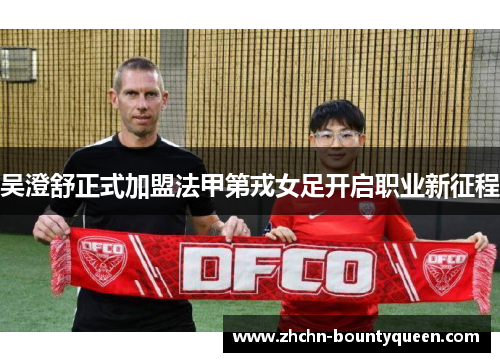 吴澄舒正式加盟法甲第戎女足开启职业新征程 吴澄舒正式加盟法甲第戎女足开启职业新征程