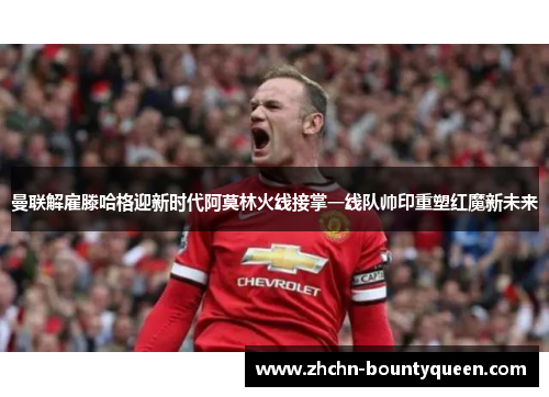 曼联解雇滕哈格迎新时代阿莫林火线接掌一线队帅印重塑红魔新未来