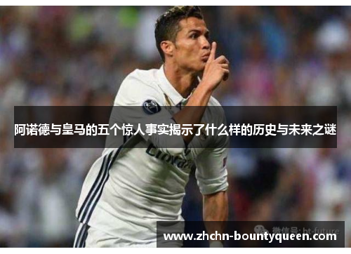 阿诺德与皇马的五个惊人事实揭示了什么样的历史与未来之谜