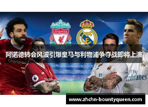 阿诺德转会风波引爆皇马与利物浦争夺战即将上演 阿诺德转会风波引爆皇马与利物浦争夺战即将上演