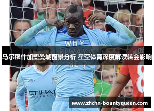 马尔穆什加盟曼城前景分析 星空体育深度解读转会影响
