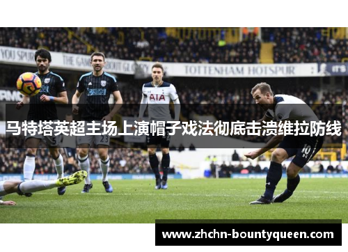 马特塔英超主场上演帽子戏法彻底击溃维拉防线
