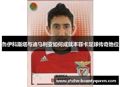 鲁伊科斯塔与迪马利亚如何成就本菲卡足球传奇地位