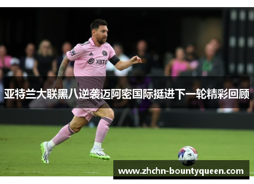 亚特兰大联黑八逆袭迈阿密国际挺进下一轮精彩回顾