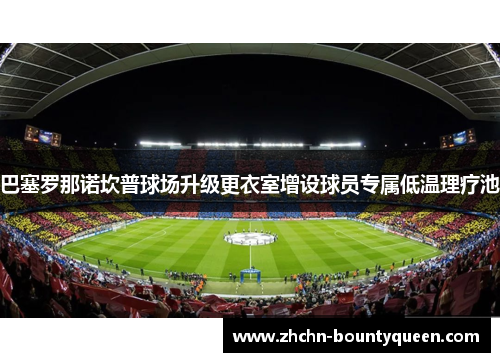 巴塞罗那诺坎普球场升级更衣室增设球员专属低温理疗池 巴塞罗那诺坎普球场升级更衣室增设球员专属低温理疗池