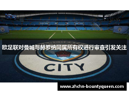 欧足联对曼城与赫罗纳同属所有权进行审查引发关注 欧足联对曼城与赫罗纳同属所有权进行审查引发关注