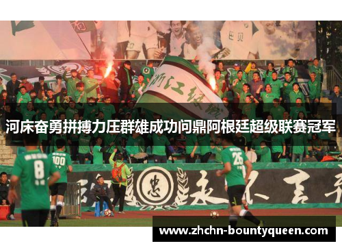 河床奋勇拼搏力压群雄成功问鼎阿根廷超级联赛冠军 河床奋勇拼搏力压群雄成功问鼎阿根廷超级联赛冠军
